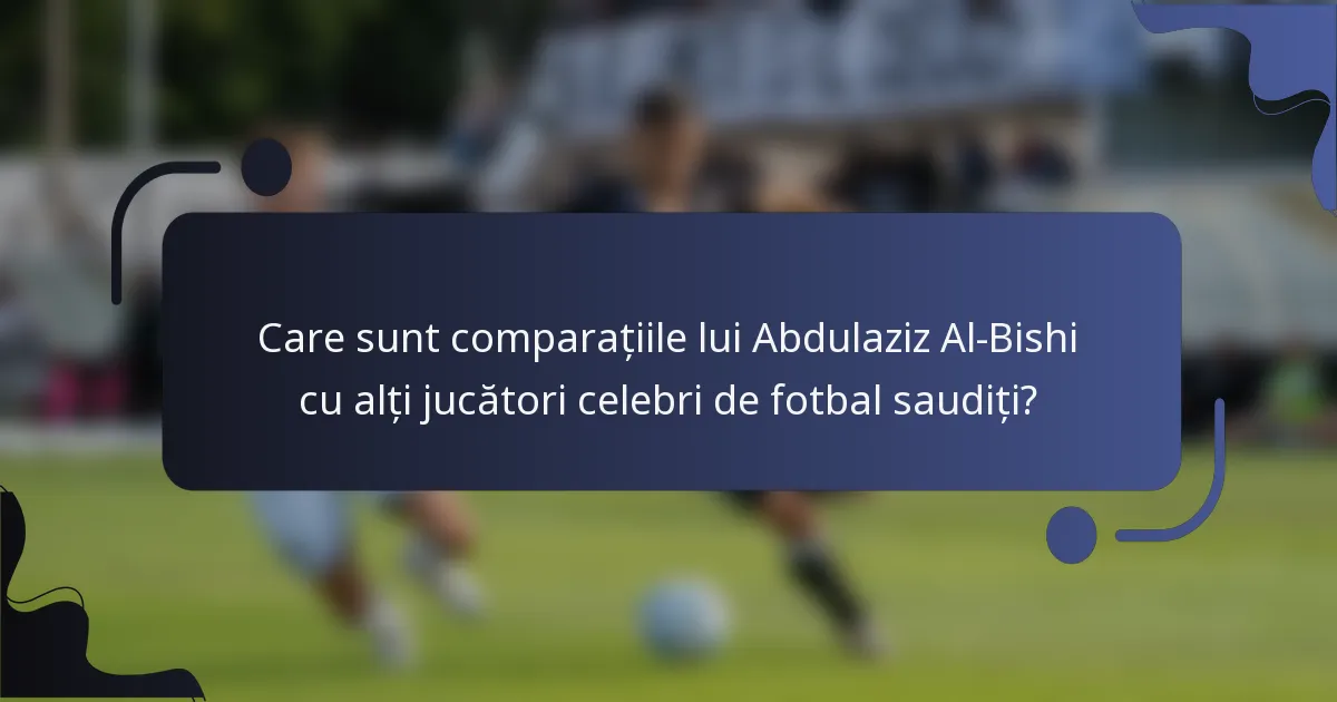 Care sunt comparațiile lui Abdulaziz Al-Bishi cu alți jucători celebri de fotbal saudiți?