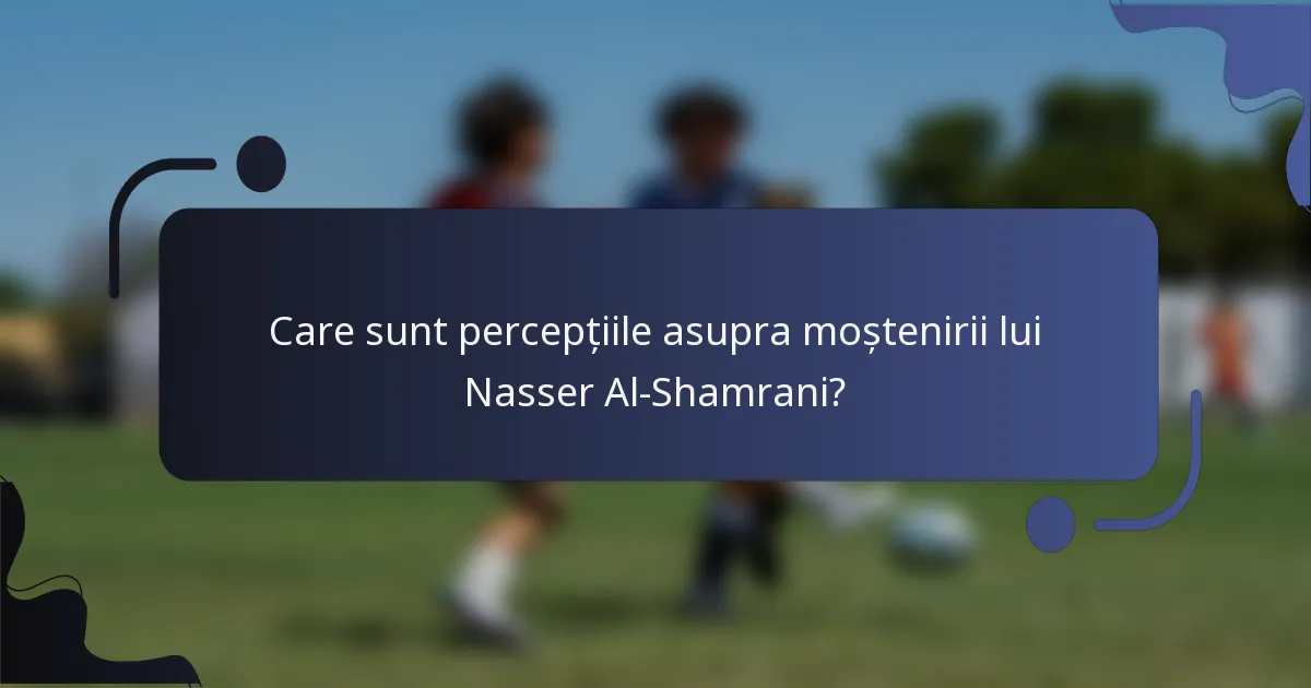 Care sunt percepțiile asupra moștenirii lui Nasser Al-Shamrani?