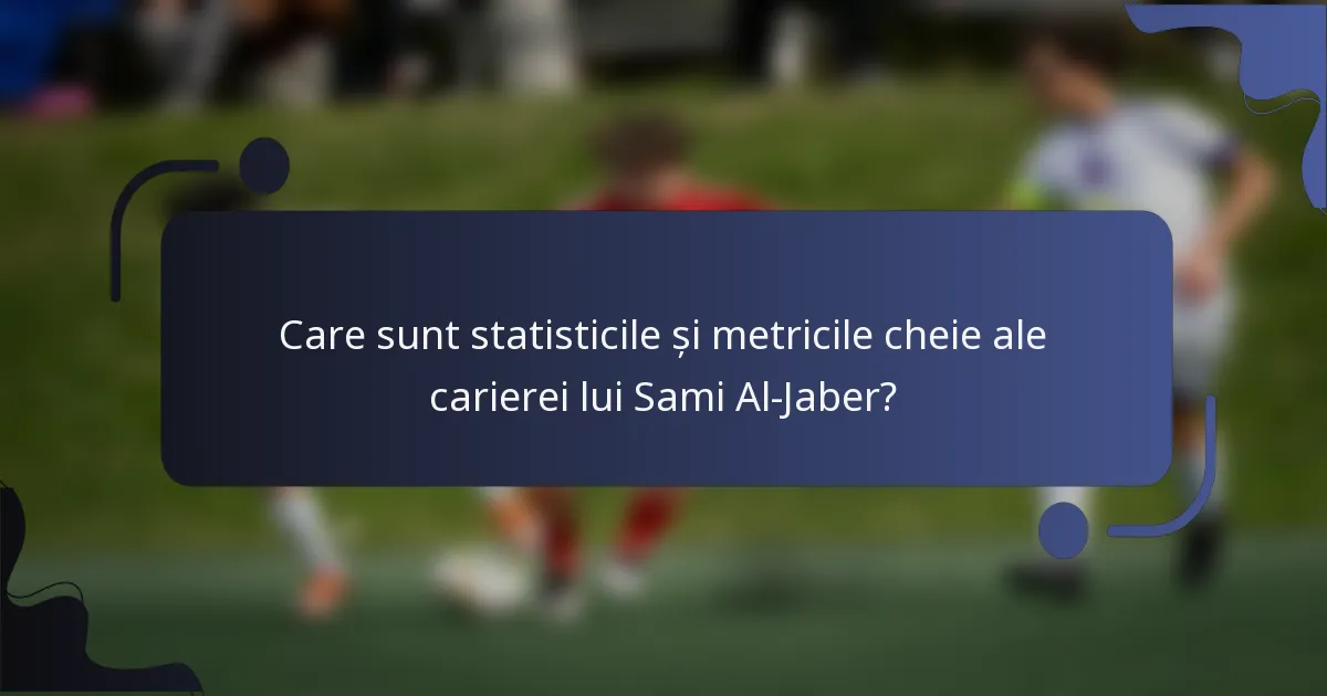 Care sunt statisticile și metricile cheie ale carierei lui Sami Al-Jaber?