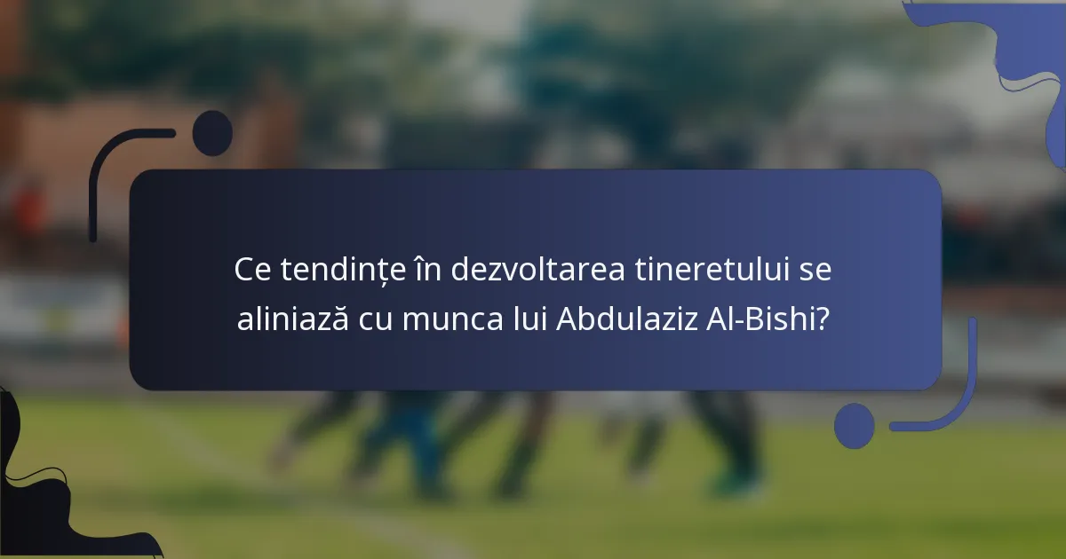 Ce tendințe în dezvoltarea tineretului se aliniază cu munca lui Abdulaziz Al-Bishi?