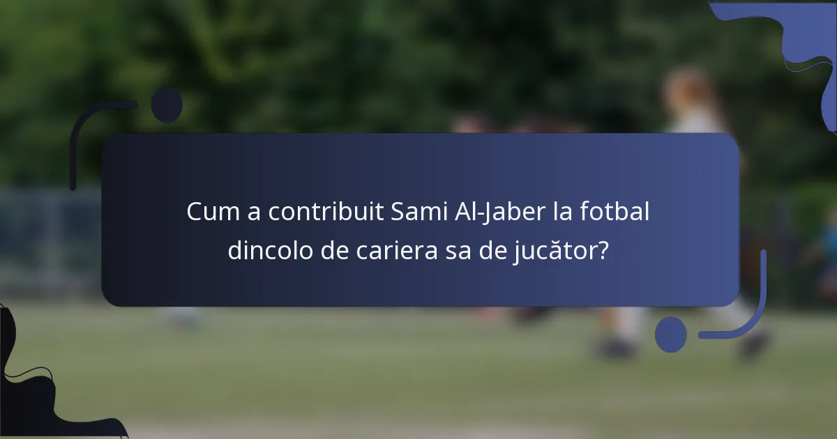 Cum a contribuit Sami Al-Jaber la fotbal dincolo de cariera sa de jucător?