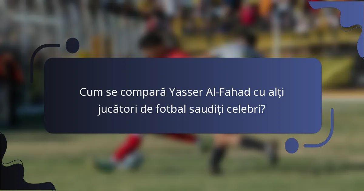 Cum se compară Yasser Al-Fahad cu alți jucători de fotbal saudiți celebri?